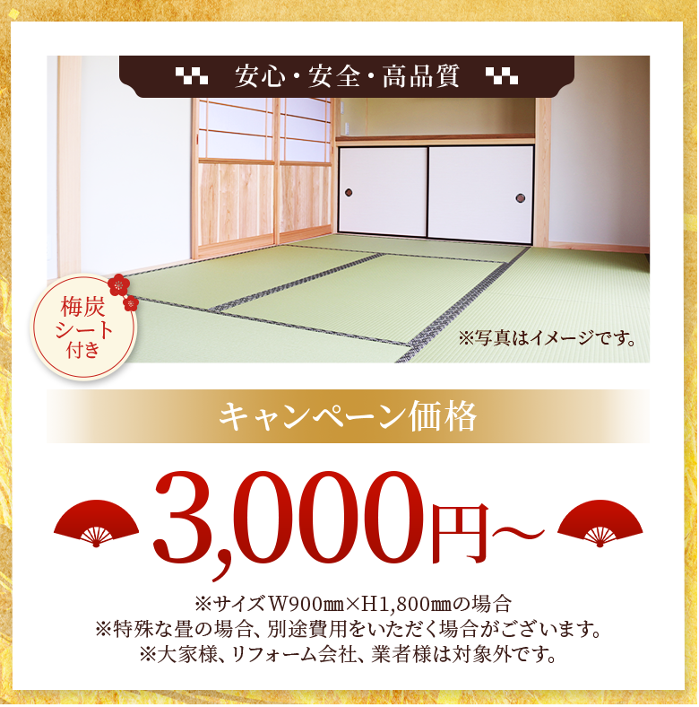 特選たたみ表。安心安全。高品質。梅炭シート付き。※写真はイメージです。キャンペーン価格3,000円※サイズW900㎜×H1,800㎜の場合※特殊な畳の場合、別途費用をいただく場合がございます。※大家様、リフォームは対象外です。