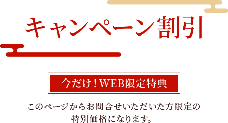 キャンペーン割引。今だけWEB限定特典。このページからお問い合わせいただいた方限定の特別価格になります。